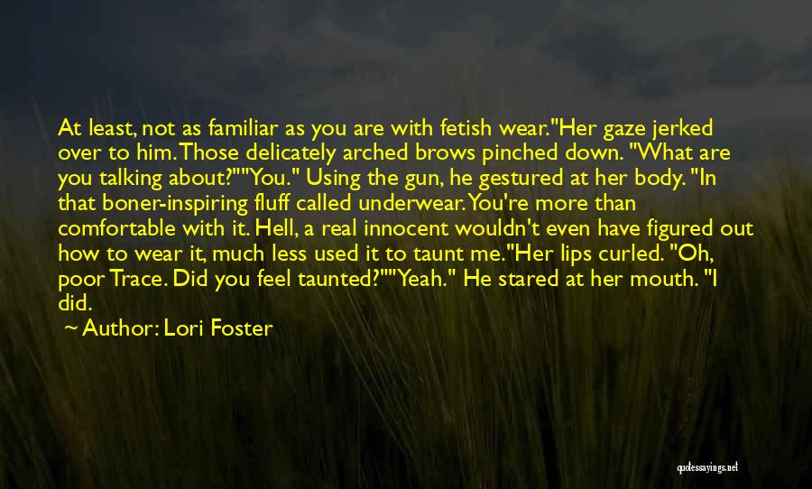 Lori Foster Quotes: At Least, Not As Familiar As You Are With Fetish Wear.her Gaze Jerked Over To Him. Those Delicately Arched Brows