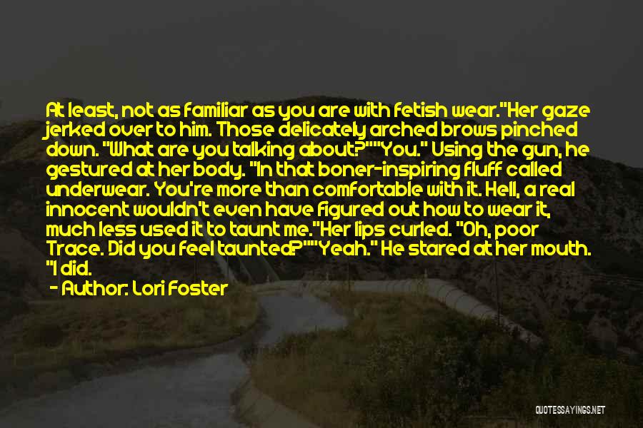 Lori Foster Quotes: At Least, Not As Familiar As You Are With Fetish Wear.her Gaze Jerked Over To Him. Those Delicately Arched Brows