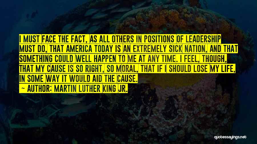 Martin Luther King Jr. Quotes: I Must Face The Fact, As All Others In Positions Of Leadership Must Do, That America Today Is An Extremely