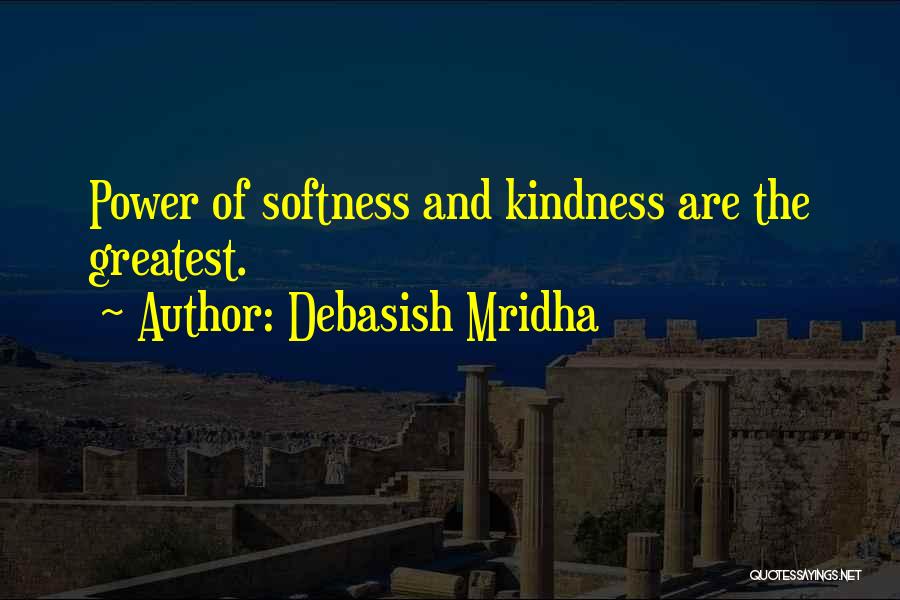 Debasish Mridha Quotes: Power Of Softness And Kindness Are The Greatest.