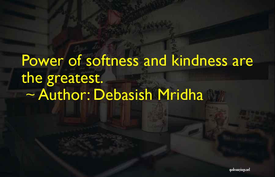 Debasish Mridha Quotes: Power Of Softness And Kindness Are The Greatest.