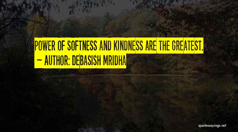 Debasish Mridha Quotes: Power Of Softness And Kindness Are The Greatest.
