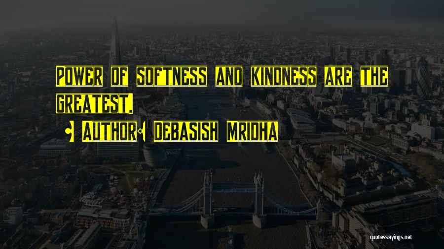 Debasish Mridha Quotes: Power Of Softness And Kindness Are The Greatest.