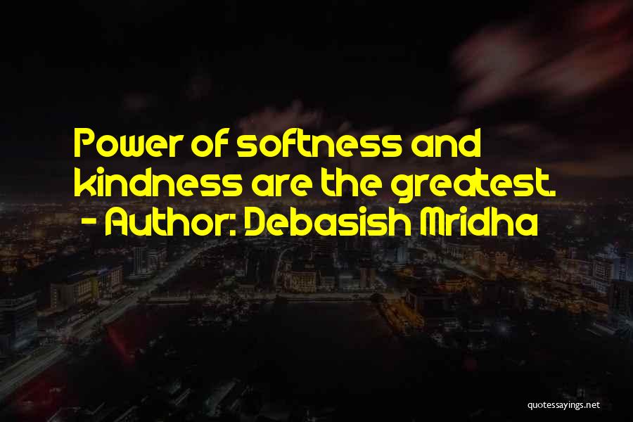 Debasish Mridha Quotes: Power Of Softness And Kindness Are The Greatest.