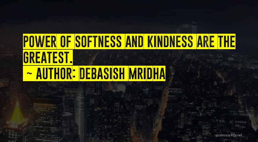 Debasish Mridha Quotes: Power Of Softness And Kindness Are The Greatest.