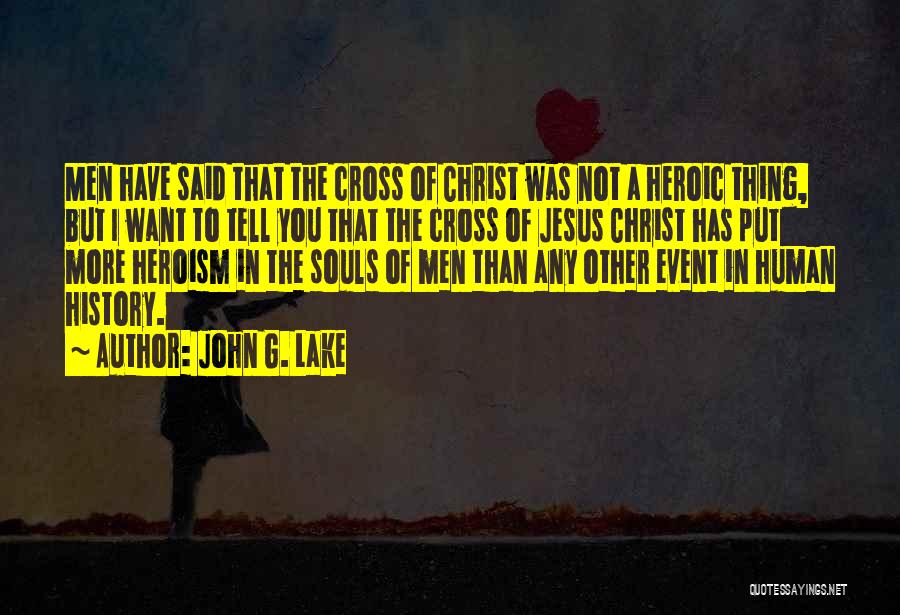 John G. Lake Quotes: Men Have Said That The Cross Of Christ Was Not A Heroic Thing, But I Want To Tell You That