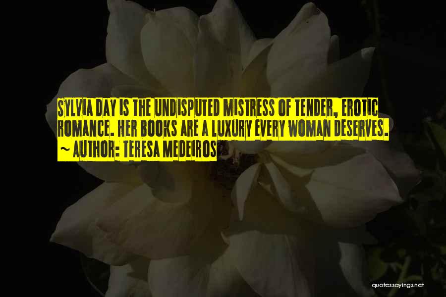 Teresa Medeiros Quotes: Sylvia Day Is The Undisputed Mistress Of Tender, Erotic Romance. Her Books Are A Luxury Every Woman Deserves.