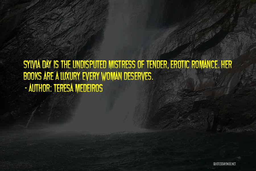 Teresa Medeiros Quotes: Sylvia Day Is The Undisputed Mistress Of Tender, Erotic Romance. Her Books Are A Luxury Every Woman Deserves.
