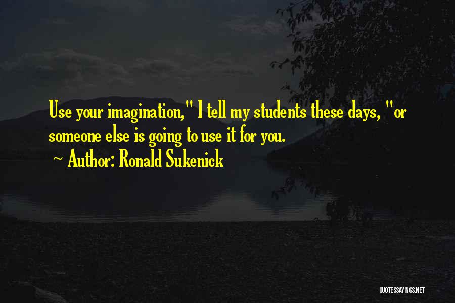 Ronald Sukenick Quotes: Use Your Imagination, I Tell My Students These Days, Or Someone Else Is Going To Use It For You.