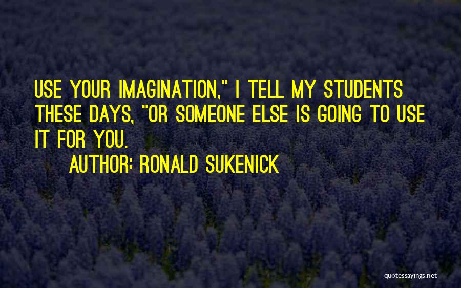 Ronald Sukenick Quotes: Use Your Imagination, I Tell My Students These Days, Or Someone Else Is Going To Use It For You.