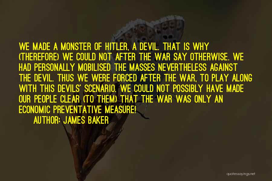 James Baker Quotes: We Made A Monster Of Hitler, A Devil. That Is Why (therefore) We Could Not After The War Say Otherwise.