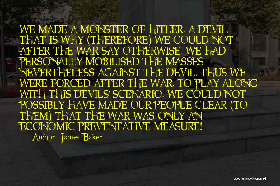 James Baker Quotes: We Made A Monster Of Hitler, A Devil. That Is Why (therefore) We Could Not After The War Say Otherwise.