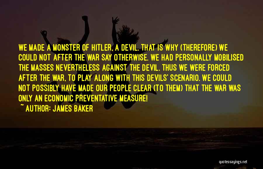 James Baker Quotes: We Made A Monster Of Hitler, A Devil. That Is Why (therefore) We Could Not After The War Say Otherwise.