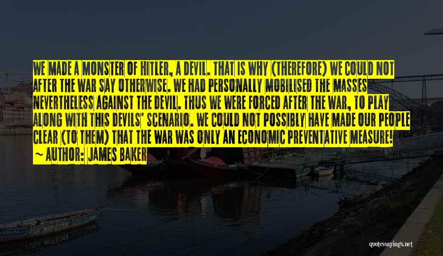 James Baker Quotes: We Made A Monster Of Hitler, A Devil. That Is Why (therefore) We Could Not After The War Say Otherwise.