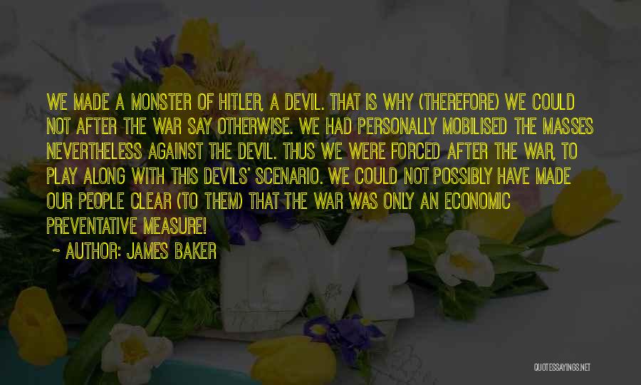 James Baker Quotes: We Made A Monster Of Hitler, A Devil. That Is Why (therefore) We Could Not After The War Say Otherwise.