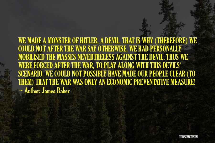 James Baker Quotes: We Made A Monster Of Hitler, A Devil. That Is Why (therefore) We Could Not After The War Say Otherwise.