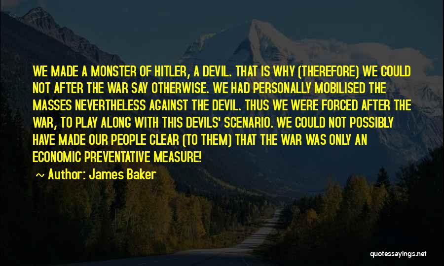 James Baker Quotes: We Made A Monster Of Hitler, A Devil. That Is Why (therefore) We Could Not After The War Say Otherwise.