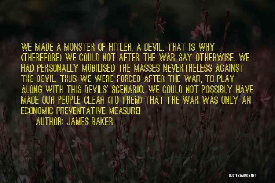 James Baker Quotes: We Made A Monster Of Hitler, A Devil. That Is Why (therefore) We Could Not After The War Say Otherwise.