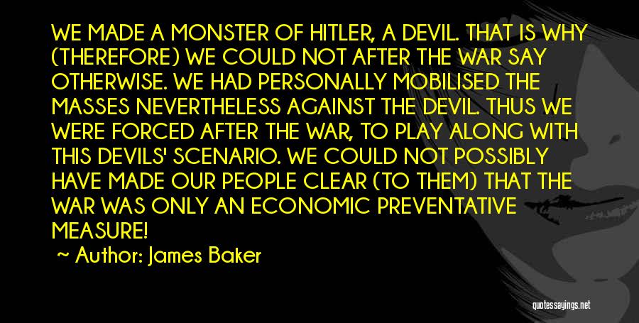 James Baker Quotes: We Made A Monster Of Hitler, A Devil. That Is Why (therefore) We Could Not After The War Say Otherwise.