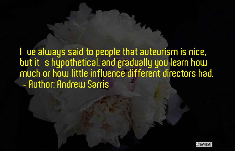 Andrew Sarris Quotes: I've Always Said To People That Auteurism Is Nice, But It's Hypothetical, And Gradually You Learn How Much Or How