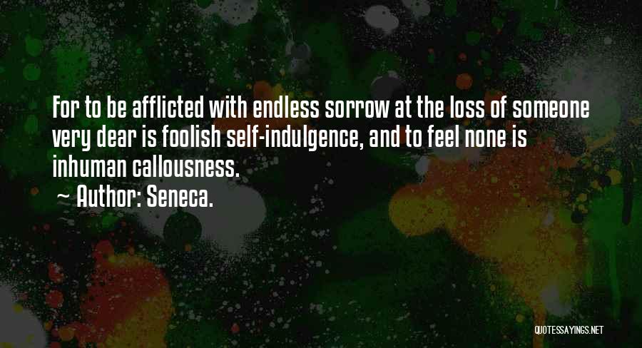 Seneca. Quotes: For To Be Afflicted With Endless Sorrow At The Loss Of Someone Very Dear Is Foolish Self-indulgence, And To Feel