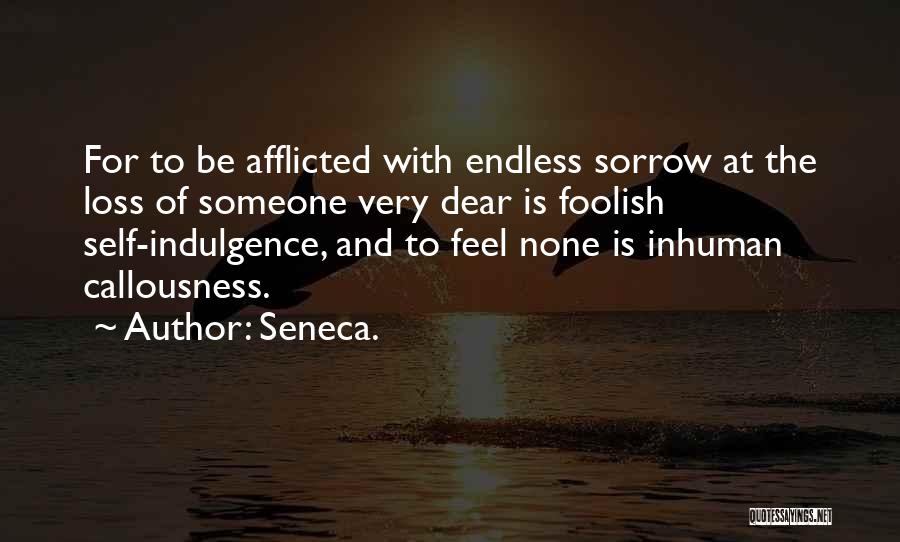 Seneca. Quotes: For To Be Afflicted With Endless Sorrow At The Loss Of Someone Very Dear Is Foolish Self-indulgence, And To Feel