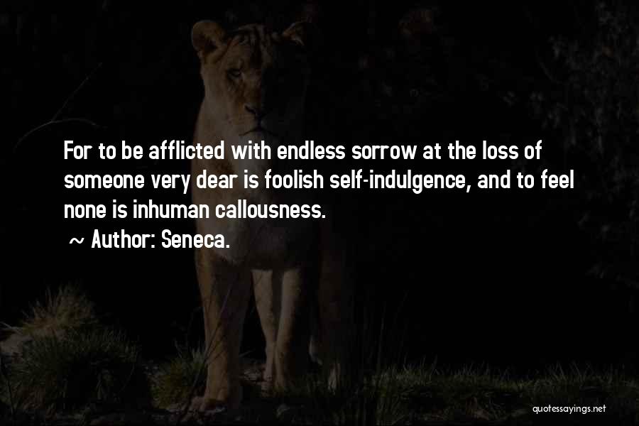 Seneca. Quotes: For To Be Afflicted With Endless Sorrow At The Loss Of Someone Very Dear Is Foolish Self-indulgence, And To Feel