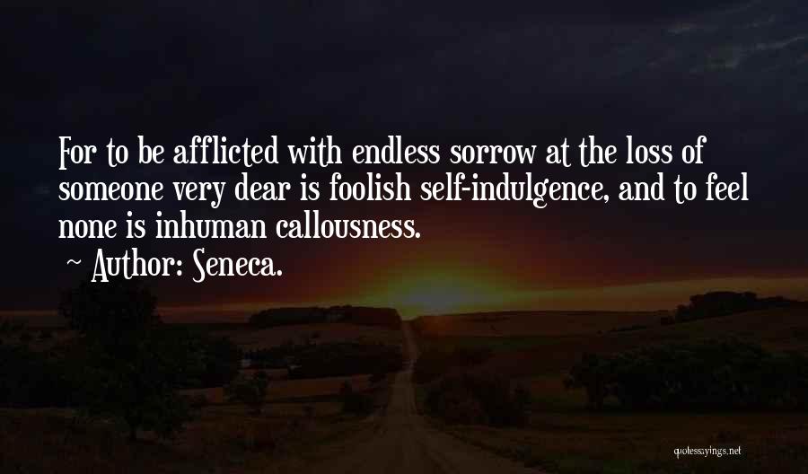 Seneca. Quotes: For To Be Afflicted With Endless Sorrow At The Loss Of Someone Very Dear Is Foolish Self-indulgence, And To Feel