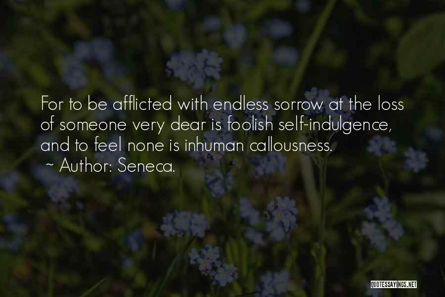 Seneca. Quotes: For To Be Afflicted With Endless Sorrow At The Loss Of Someone Very Dear Is Foolish Self-indulgence, And To Feel