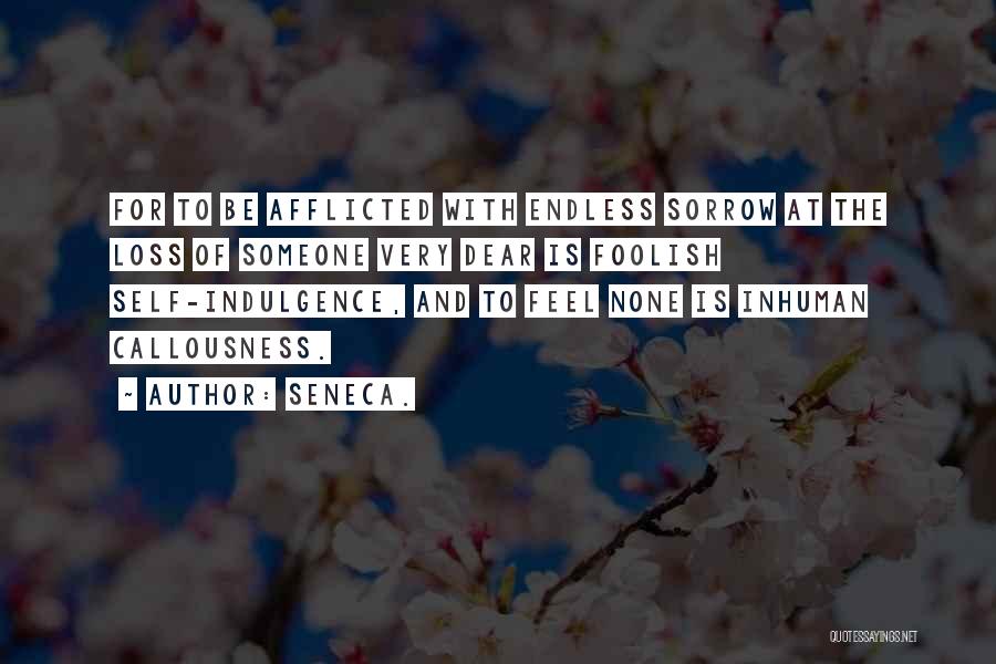 Seneca. Quotes: For To Be Afflicted With Endless Sorrow At The Loss Of Someone Very Dear Is Foolish Self-indulgence, And To Feel