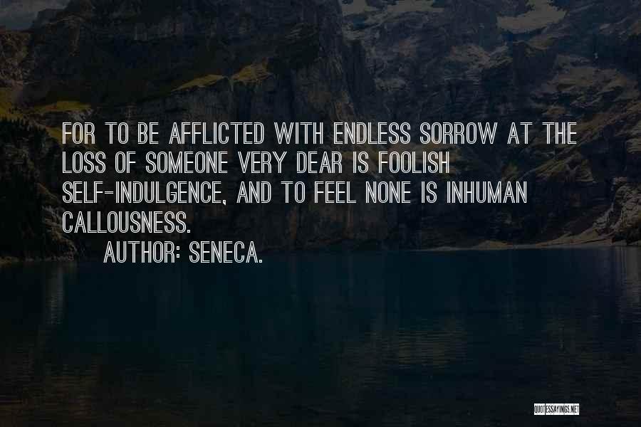 Seneca. Quotes: For To Be Afflicted With Endless Sorrow At The Loss Of Someone Very Dear Is Foolish Self-indulgence, And To Feel