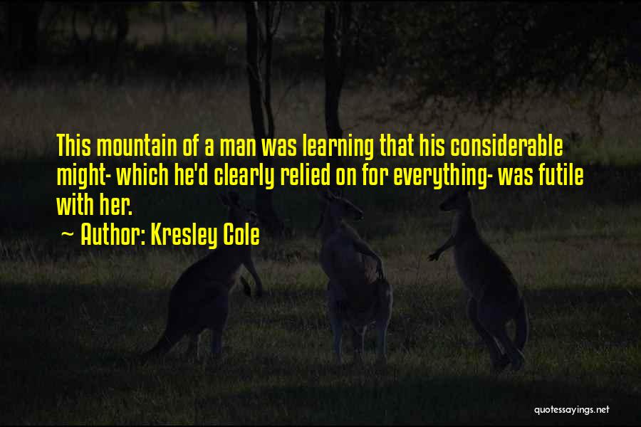 Kresley Cole Quotes: This Mountain Of A Man Was Learning That His Considerable Might- Which He'd Clearly Relied On For Everything- Was Futile