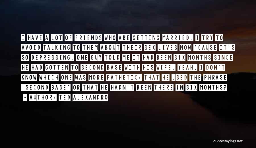 Ted Alexandro Quotes: I Have A Lot Of Friends Who Are Getting Married. I Try To Avoid Talking To Them About Their Sex