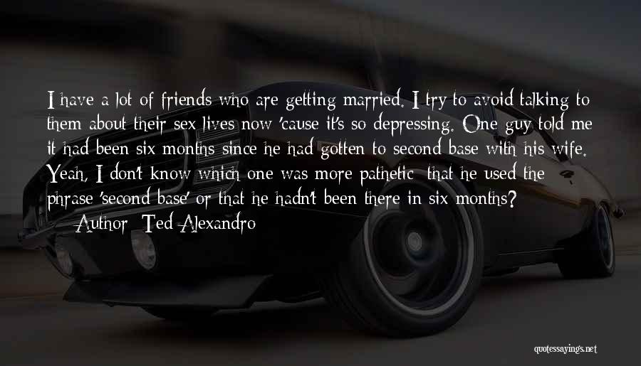 Ted Alexandro Quotes: I Have A Lot Of Friends Who Are Getting Married. I Try To Avoid Talking To Them About Their Sex