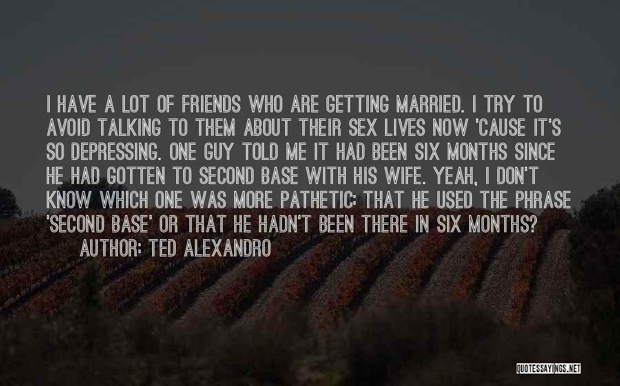 Ted Alexandro Quotes: I Have A Lot Of Friends Who Are Getting Married. I Try To Avoid Talking To Them About Their Sex
