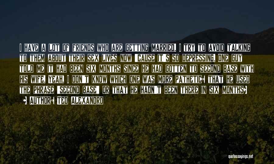 Ted Alexandro Quotes: I Have A Lot Of Friends Who Are Getting Married. I Try To Avoid Talking To Them About Their Sex