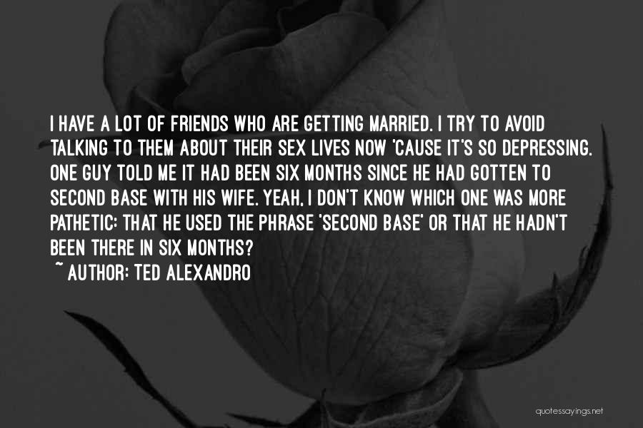 Ted Alexandro Quotes: I Have A Lot Of Friends Who Are Getting Married. I Try To Avoid Talking To Them About Their Sex