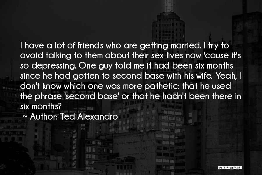 Ted Alexandro Quotes: I Have A Lot Of Friends Who Are Getting Married. I Try To Avoid Talking To Them About Their Sex