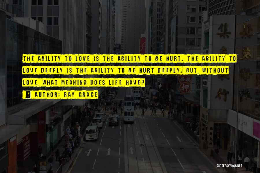 Ray Grace Quotes: The Ability To Love Is The Ability To Be Hurt. The Ability To Love Deeply Is The Ability To Be