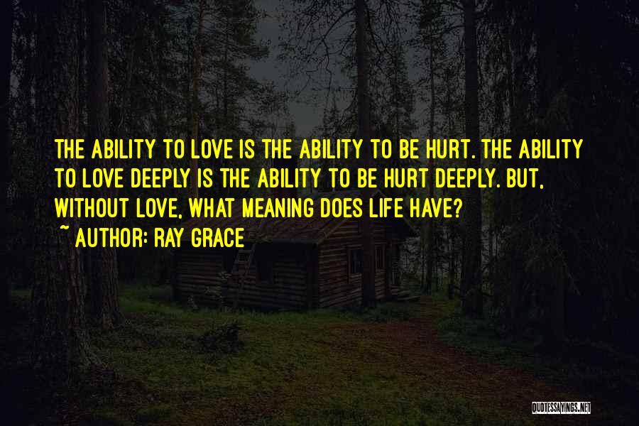 Ray Grace Quotes: The Ability To Love Is The Ability To Be Hurt. The Ability To Love Deeply Is The Ability To Be