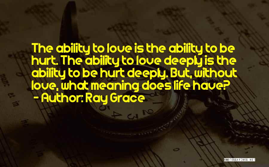 Ray Grace Quotes: The Ability To Love Is The Ability To Be Hurt. The Ability To Love Deeply Is The Ability To Be