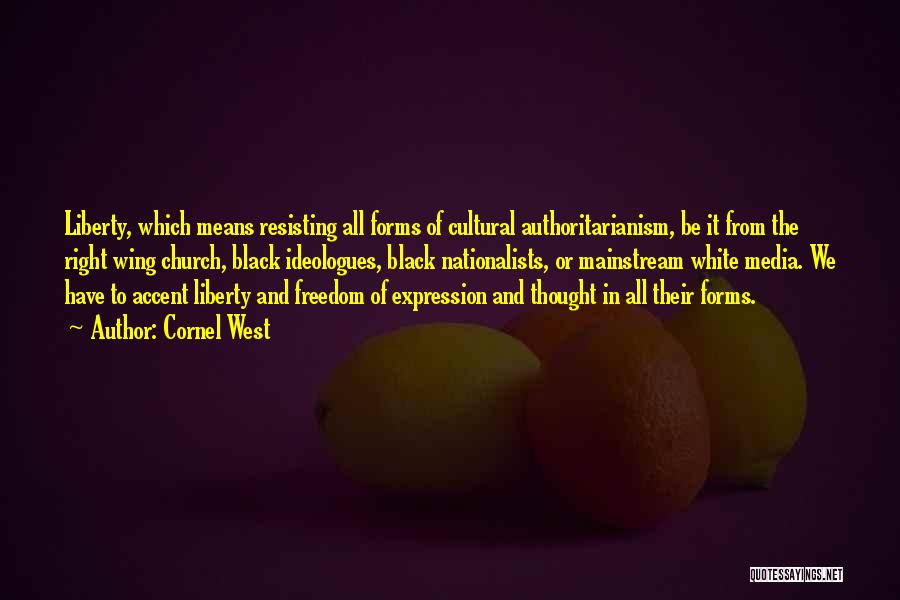 Cornel West Quotes: Liberty, Which Means Resisting All Forms Of Cultural Authoritarianism, Be It From The Right Wing Church, Black Ideologues, Black Nationalists,