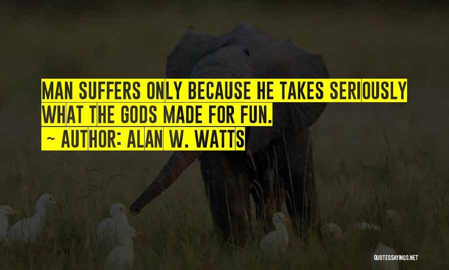 Alan W. Watts Quotes: Man Suffers Only Because He Takes Seriously What The Gods Made For Fun.