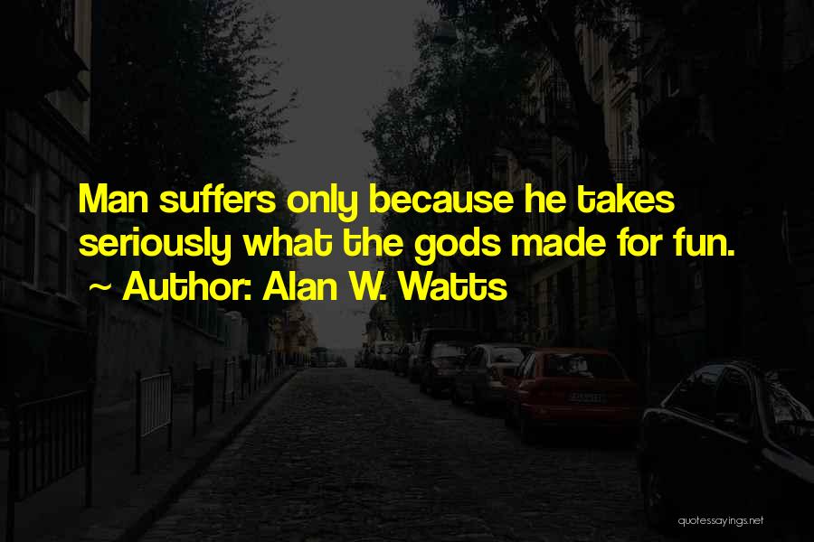 Alan W. Watts Quotes: Man Suffers Only Because He Takes Seriously What The Gods Made For Fun.