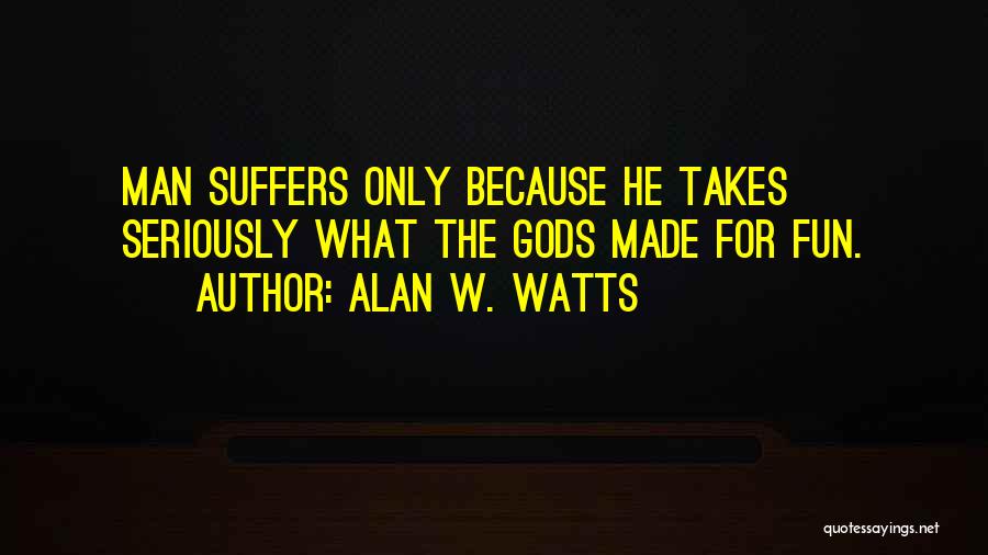 Alan W. Watts Quotes: Man Suffers Only Because He Takes Seriously What The Gods Made For Fun.