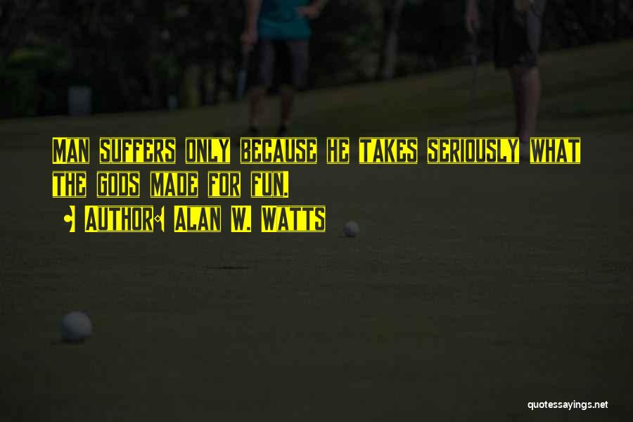Alan W. Watts Quotes: Man Suffers Only Because He Takes Seriously What The Gods Made For Fun.