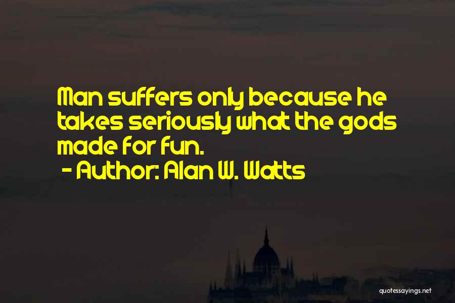 Alan W. Watts Quotes: Man Suffers Only Because He Takes Seriously What The Gods Made For Fun.