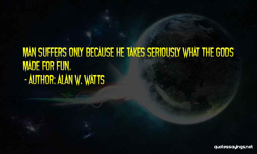 Alan W. Watts Quotes: Man Suffers Only Because He Takes Seriously What The Gods Made For Fun.