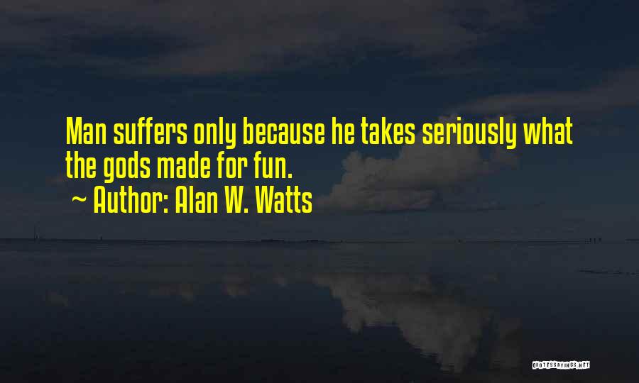 Alan W. Watts Quotes: Man Suffers Only Because He Takes Seriously What The Gods Made For Fun.