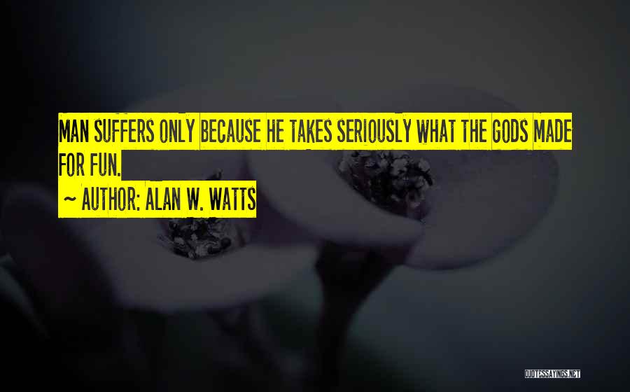 Alan W. Watts Quotes: Man Suffers Only Because He Takes Seriously What The Gods Made For Fun.